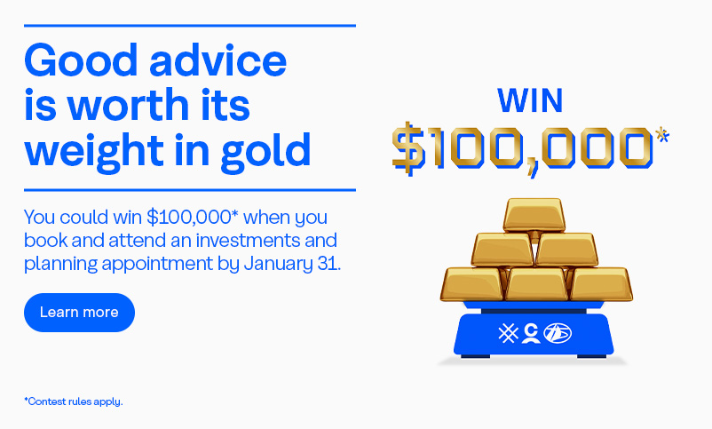 Promotional offer: Book and attend an investment and planning appointment by January 31 for a chance to win $100,000. Contest rules apply.